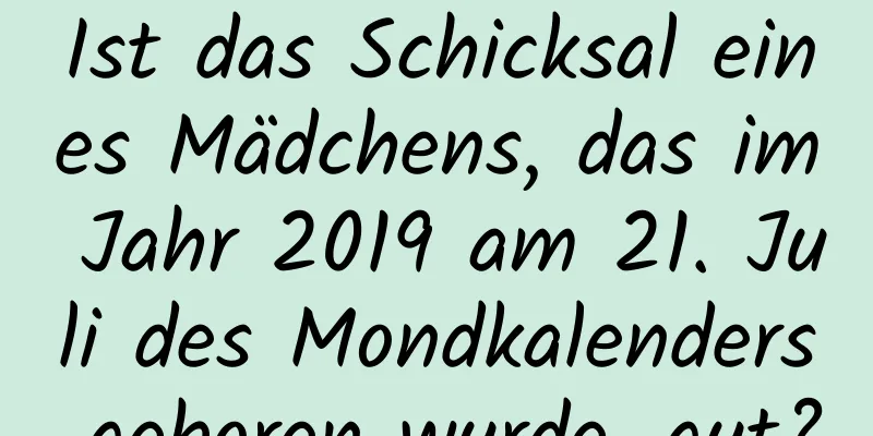 Ist das Schicksal eines Mädchens, das im Jahr 2019 am 21. Juli des Mondkalenders geboren wurde, gut?