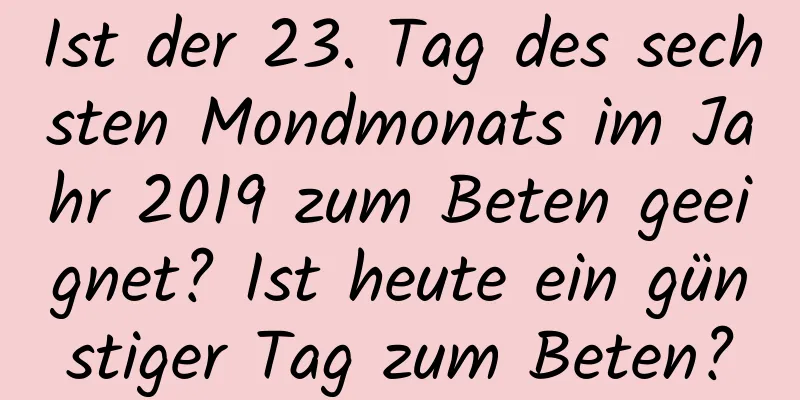 Ist der 23. Tag des sechsten Mondmonats im Jahr 2019 zum Beten geeignet? Ist heute ein günstiger Tag zum Beten?