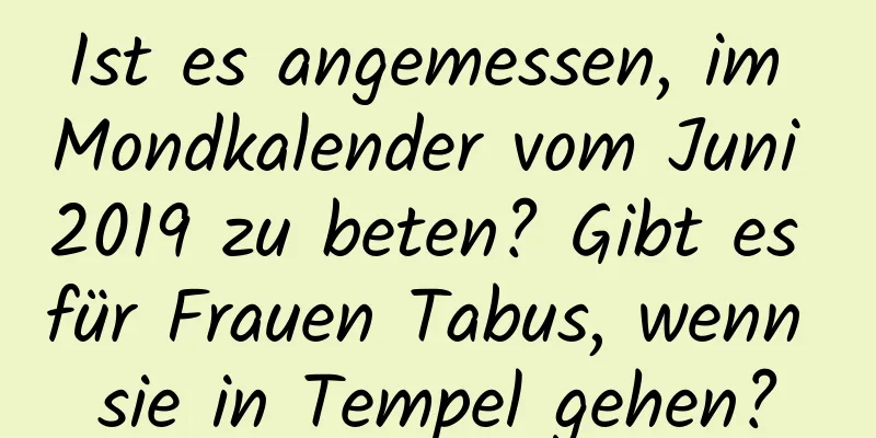 Ist es angemessen, im Mondkalender vom Juni 2019 zu beten? Gibt es für Frauen Tabus, wenn sie in Tempel gehen?