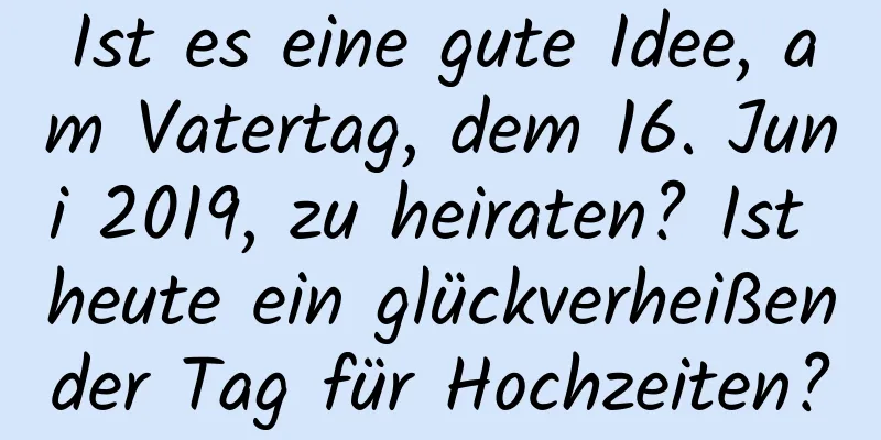 Ist es eine gute Idee, am Vatertag, dem 16. Juni 2019, zu heiraten? Ist heute ein glückverheißender Tag für Hochzeiten?