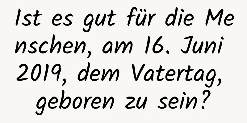 Ist es gut für die Menschen, am 16. Juni 2019, dem Vatertag, geboren zu sein?