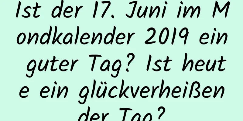 Ist der 17. Juni im Mondkalender 2019 ein guter Tag? Ist heute ein glückverheißender Tag?