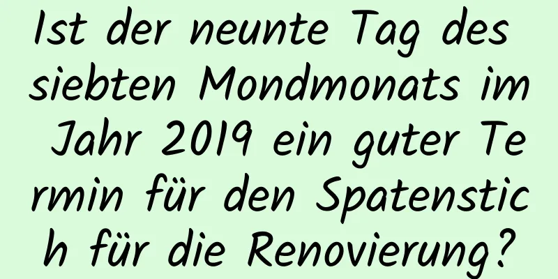 Ist der neunte Tag des siebten Mondmonats im Jahr 2019 ein guter Termin für den Spatenstich für die Renovierung?