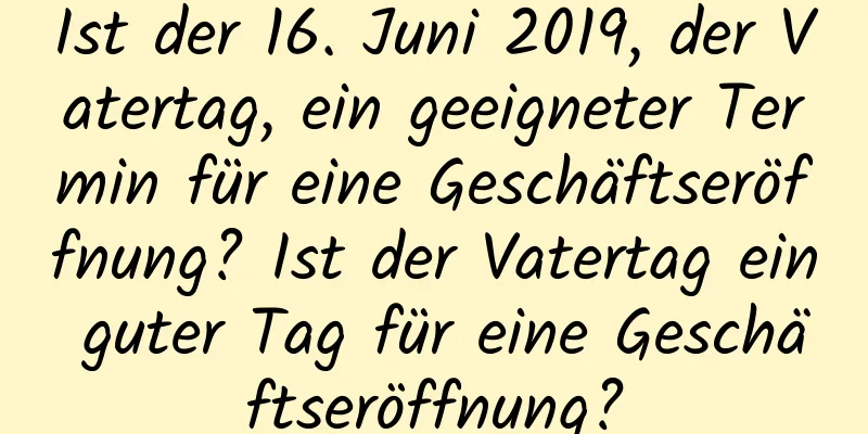 Ist der 16. Juni 2019, der Vatertag, ein geeigneter Termin für eine Geschäftseröffnung? Ist der Vatertag ein guter Tag für eine Geschäftseröffnung?