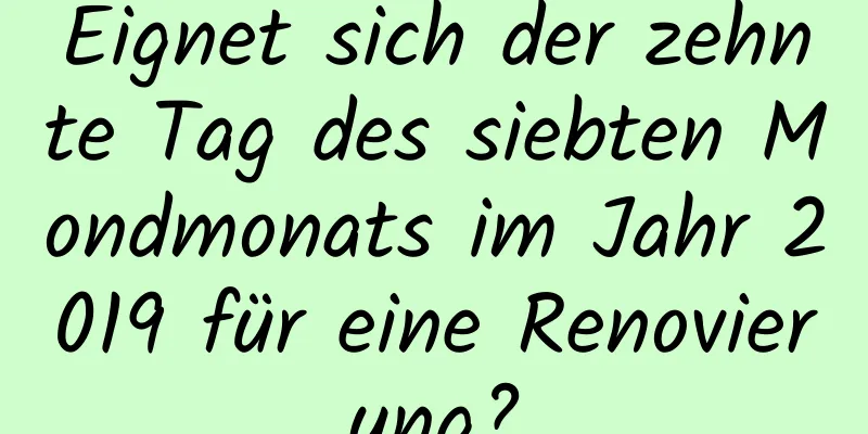 Eignet sich der zehnte Tag des siebten Mondmonats im Jahr 2019 für eine Renovierung?