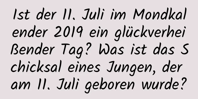 Ist der 11. Juli im Mondkalender 2019 ein glückverheißender Tag? Was ist das Schicksal eines Jungen, der am 11. Juli geboren wurde?