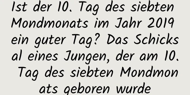 Ist der 10. Tag des siebten Mondmonats im Jahr 2019 ein guter Tag? Das Schicksal eines Jungen, der am 10. Tag des siebten Mondmonats geboren wurde