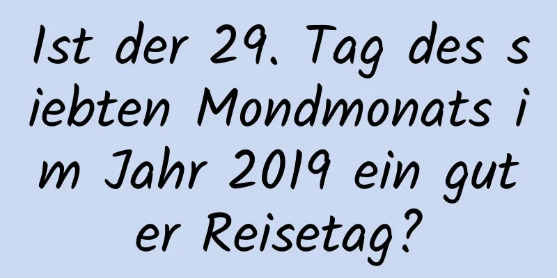 Ist der 29. Tag des siebten Mondmonats im Jahr 2019 ein guter Reisetag?