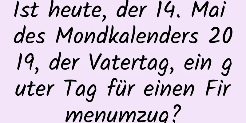 Ist heute, der 14. Mai des Mondkalenders 2019, der Vatertag, ein guter Tag für einen Firmenumzug?