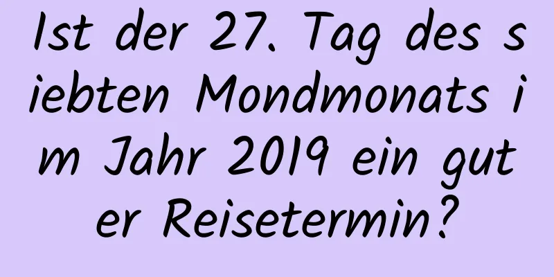 Ist der 27. Tag des siebten Mondmonats im Jahr 2019 ein guter Reisetermin?