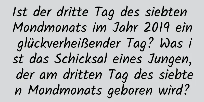 Ist der dritte Tag des siebten Mondmonats im Jahr 2019 ein glückverheißender Tag? Was ist das Schicksal eines Jungen, der am dritten Tag des siebten Mondmonats geboren wird?