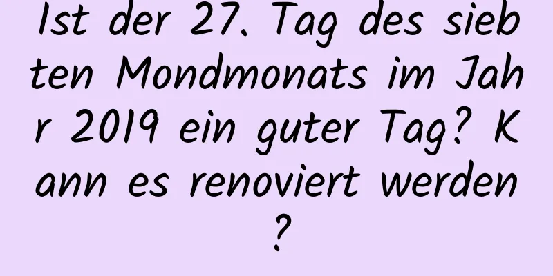 Ist der 27. Tag des siebten Mondmonats im Jahr 2019 ein guter Tag? Kann es renoviert werden?