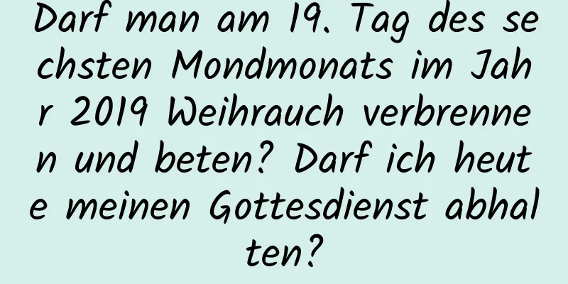 Darf man am 19. Tag des sechsten Mondmonats im Jahr 2019 Weihrauch verbrennen und beten? Darf ich heute meinen Gottesdienst abhalten?