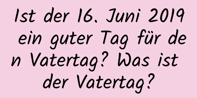 Ist der 16. Juni 2019 ein guter Tag für den Vatertag? Was ist der Vatertag?