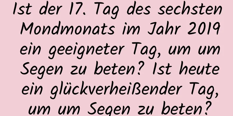 Ist der 17. Tag des sechsten Mondmonats im Jahr 2019 ein geeigneter Tag, um um Segen zu beten? Ist heute ein glückverheißender Tag, um um Segen zu beten?