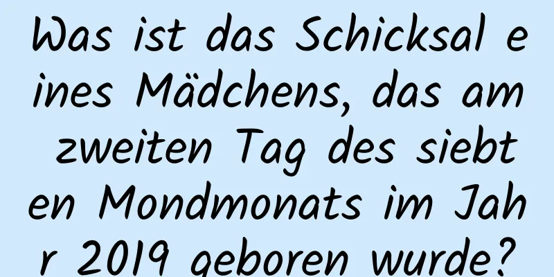 Was ist das Schicksal eines Mädchens, das am zweiten Tag des siebten Mondmonats im Jahr 2019 geboren wurde?