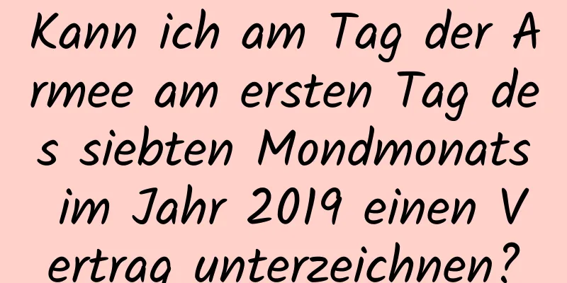 Kann ich am Tag der Armee am ersten Tag des siebten Mondmonats im Jahr 2019 einen Vertrag unterzeichnen?