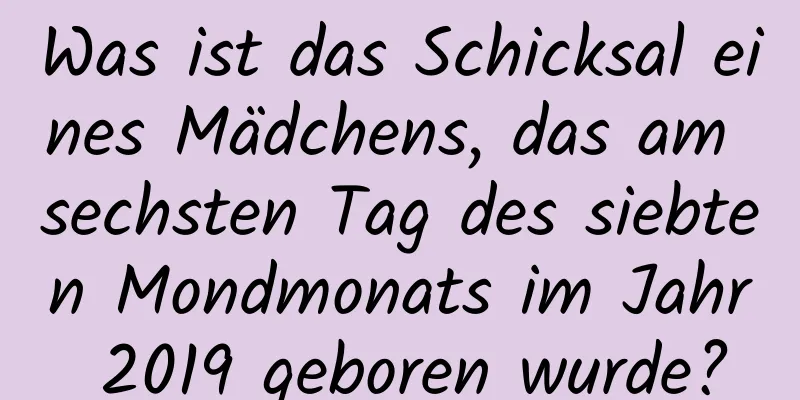 Was ist das Schicksal eines Mädchens, das am sechsten Tag des siebten Mondmonats im Jahr 2019 geboren wurde?