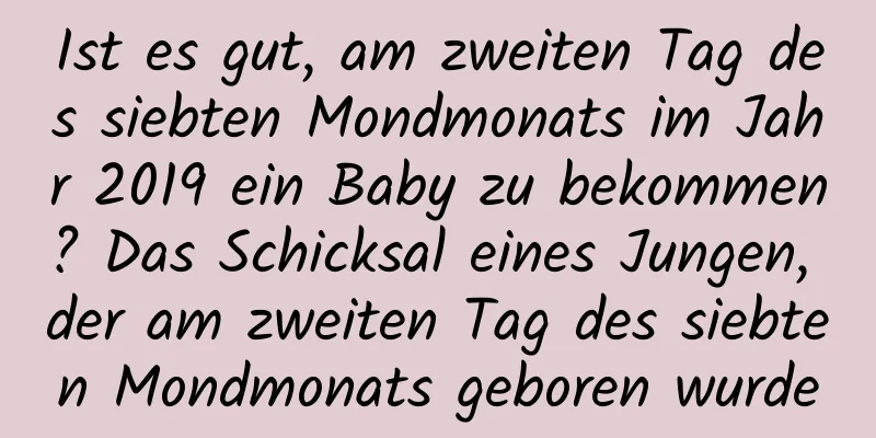 Ist es gut, am zweiten Tag des siebten Mondmonats im Jahr 2019 ein Baby zu bekommen? Das Schicksal eines Jungen, der am zweiten Tag des siebten Mondmonats geboren wurde