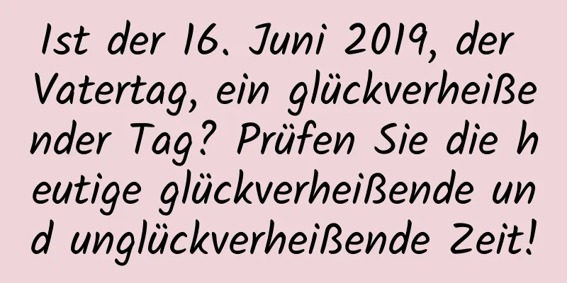 Ist der 16. Juni 2019, der Vatertag, ein glückverheißender Tag? Prüfen Sie die heutige glückverheißende und unglückverheißende Zeit!