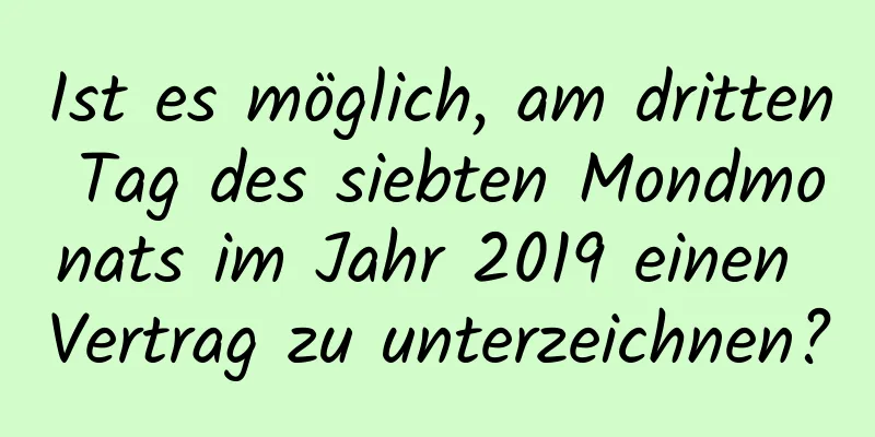 Ist es möglich, am dritten Tag des siebten Mondmonats im Jahr 2019 einen Vertrag zu unterzeichnen?