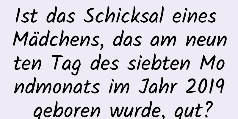 Ist das Schicksal eines Mädchens, das am neunten Tag des siebten Mondmonats im Jahr 2019 geboren wurde, gut?