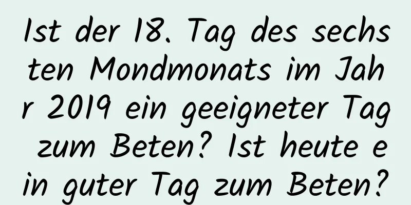 Ist der 18. Tag des sechsten Mondmonats im Jahr 2019 ein geeigneter Tag zum Beten? Ist heute ein guter Tag zum Beten?