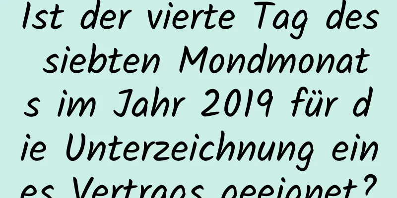 Ist der vierte Tag des siebten Mondmonats im Jahr 2019 für die Unterzeichnung eines Vertrags geeignet?