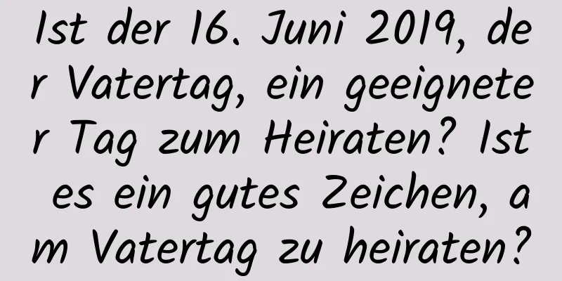 Ist der 16. Juni 2019, der Vatertag, ein geeigneter Tag zum Heiraten? Ist es ein gutes Zeichen, am Vatertag zu heiraten?