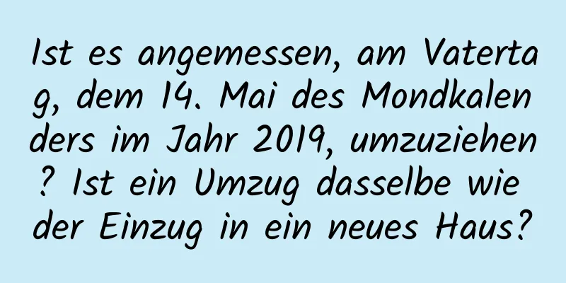 Ist es angemessen, am Vatertag, dem 14. Mai des Mondkalenders im Jahr 2019, umzuziehen? Ist ein Umzug dasselbe wie der Einzug in ein neues Haus?