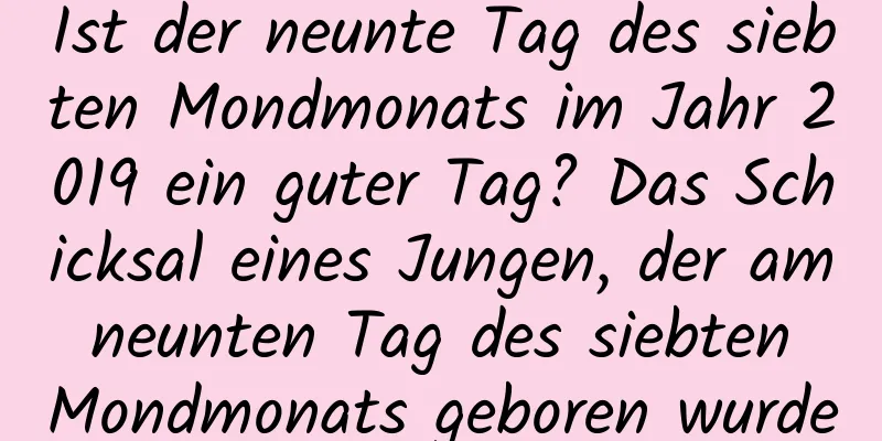 Ist der neunte Tag des siebten Mondmonats im Jahr 2019 ein guter Tag? Das Schicksal eines Jungen, der am neunten Tag des siebten Mondmonats geboren wurde