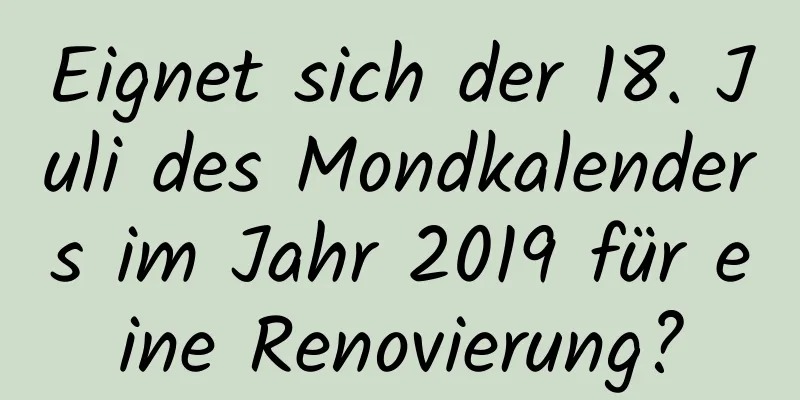 Eignet sich der 18. Juli des Mondkalenders im Jahr 2019 für eine Renovierung?