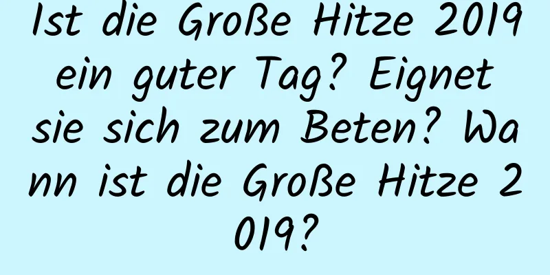 Ist die Große Hitze 2019 ein guter Tag? Eignet sie sich zum Beten? Wann ist die Große Hitze 2019?