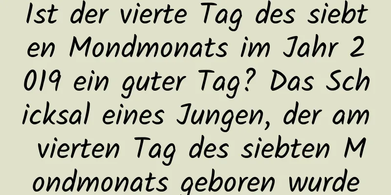 Ist der vierte Tag des siebten Mondmonats im Jahr 2019 ein guter Tag? Das Schicksal eines Jungen, der am vierten Tag des siebten Mondmonats geboren wurde