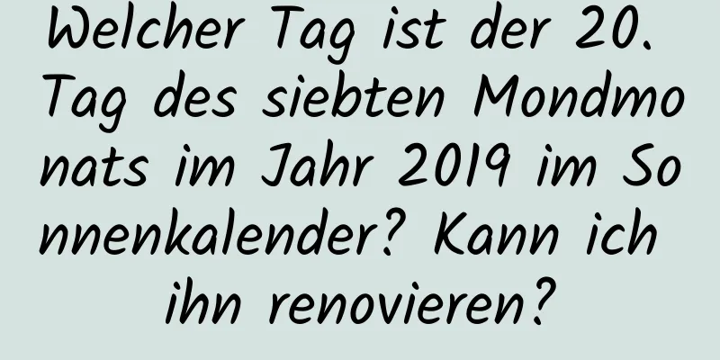 Welcher Tag ist der 20. Tag des siebten Mondmonats im Jahr 2019 im Sonnenkalender? Kann ich ihn renovieren?