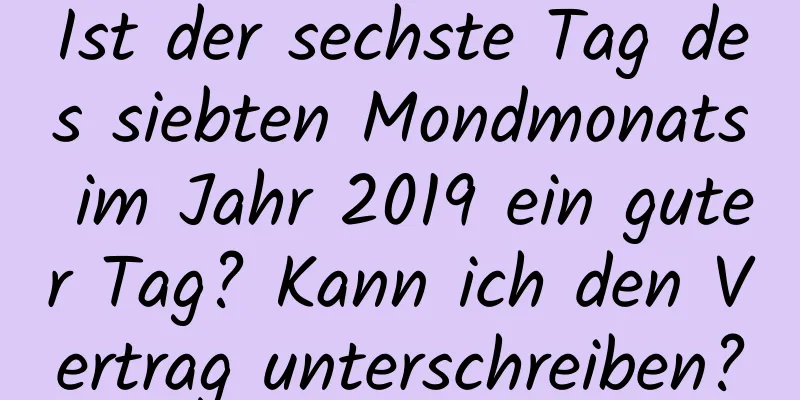 Ist der sechste Tag des siebten Mondmonats im Jahr 2019 ein guter Tag? Kann ich den Vertrag unterschreiben?