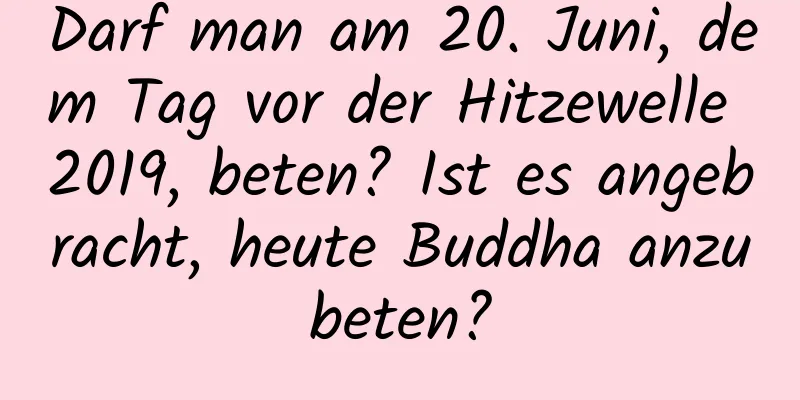 Darf man am 20. Juni, dem Tag vor der Hitzewelle 2019, beten? Ist es angebracht, heute Buddha anzubeten?