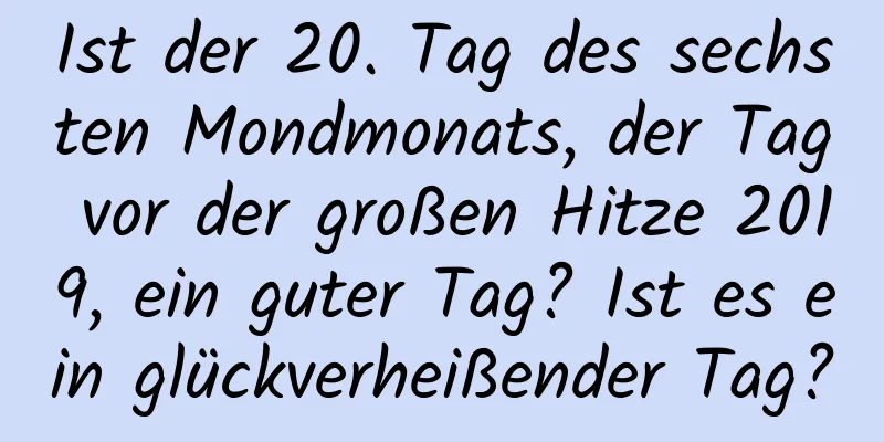 Ist der 20. Tag des sechsten Mondmonats, der Tag vor der großen Hitze 2019, ein guter Tag? Ist es ein glückverheißender Tag?