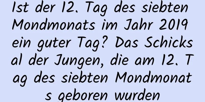 Ist der 12. Tag des siebten Mondmonats im Jahr 2019 ein guter Tag? Das Schicksal der Jungen, die am 12. Tag des siebten Mondmonats geboren wurden