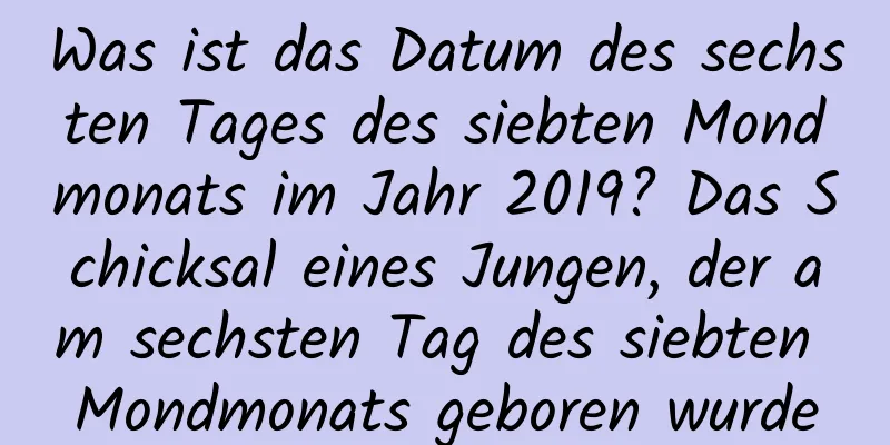 Was ist das Datum des sechsten Tages des siebten Mondmonats im Jahr 2019? Das Schicksal eines Jungen, der am sechsten Tag des siebten Mondmonats geboren wurde