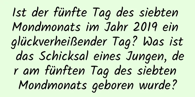 Ist der fünfte Tag des siebten Mondmonats im Jahr 2019 ein glückverheißender Tag? Was ist das Schicksal eines Jungen, der am fünften Tag des siebten Mondmonats geboren wurde?