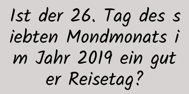 Ist der 26. Tag des siebten Mondmonats im Jahr 2019 ein guter Reisetag?