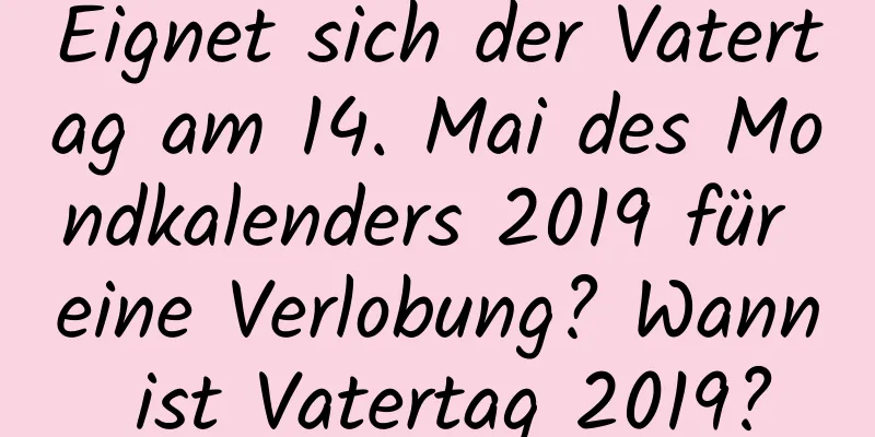 Eignet sich der Vatertag am 14. Mai des Mondkalenders 2019 für eine Verlobung? Wann ist Vatertag 2019?