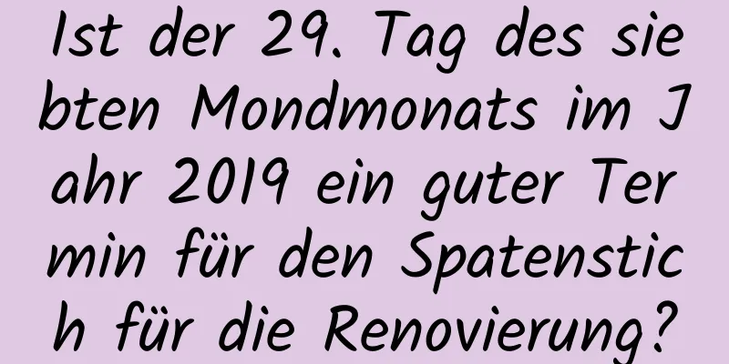 Ist der 29. Tag des siebten Mondmonats im Jahr 2019 ein guter Termin für den Spatenstich für die Renovierung?