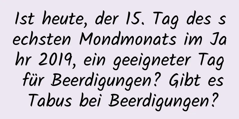 Ist heute, der 15. Tag des sechsten Mondmonats im Jahr 2019, ein geeigneter Tag für Beerdigungen? Gibt es Tabus bei Beerdigungen?