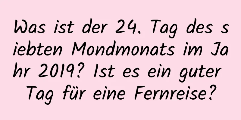 Was ist der 24. Tag des siebten Mondmonats im Jahr 2019? Ist es ein guter Tag für eine Fernreise?