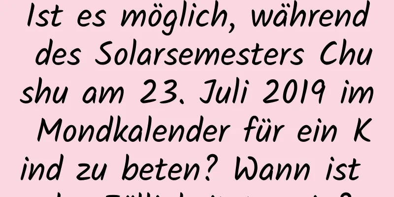 Ist es möglich, während des Solarsemesters Chushu am 23. Juli 2019 im Mondkalender für ein Kind zu beten? Wann ist der Fälligkeitstermin?