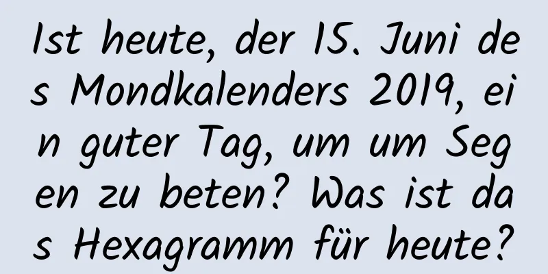 Ist heute, der 15. Juni des Mondkalenders 2019, ein guter Tag, um um Segen zu beten? Was ist das Hexagramm für heute?