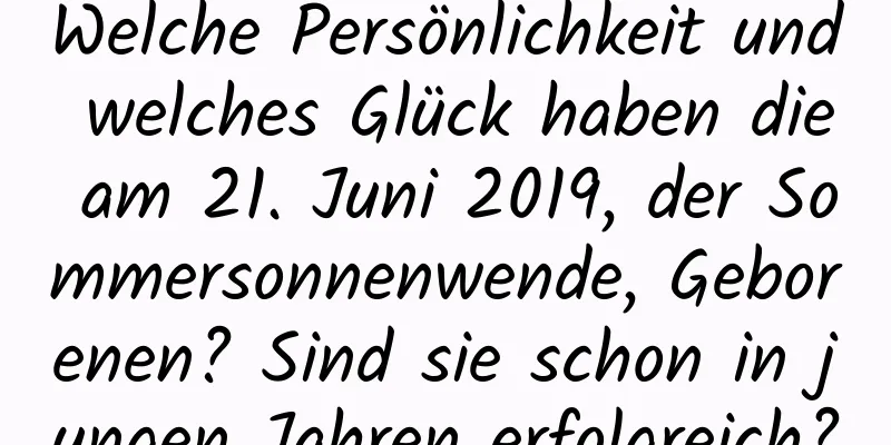 Welche Persönlichkeit und welches Glück haben die am 21. Juni 2019, der Sommersonnenwende, Geborenen? Sind sie schon in jungen Jahren erfolgreich?