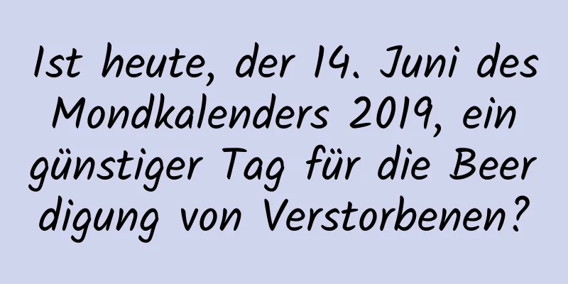 Ist heute, der 14. Juni des Mondkalenders 2019, ein günstiger Tag für die Beerdigung von Verstorbenen?